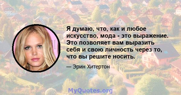 Я думаю, что, как и любое искусство, мода - это выражение. Это позволяет вам выразить себя и свою личность через то, что вы решите носить.