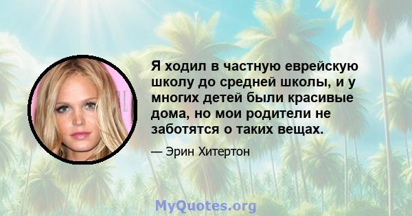 Я ходил в частную еврейскую школу до средней школы, и у многих детей были красивые дома, но мои родители не заботятся о таких вещах.