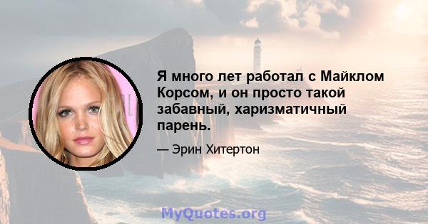 Я много лет работал с Майклом Корсом, и он просто такой забавный, харизматичный парень.