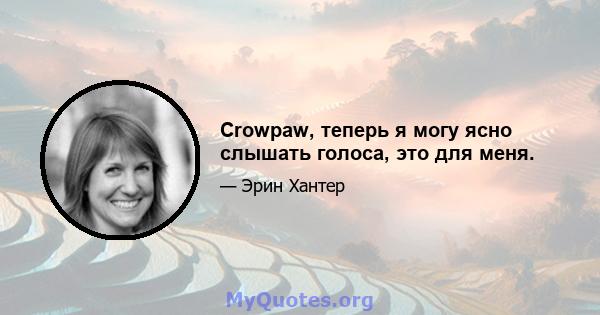 Crowpaw, теперь я могу ясно слышать голоса, это для меня.