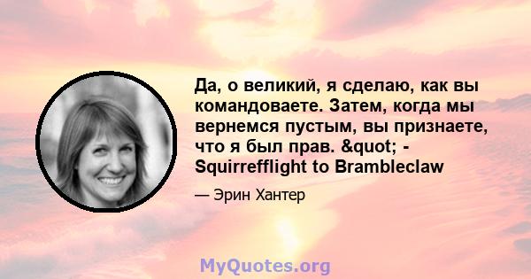 Да, о великий, я сделаю, как вы командоваете. Затем, когда мы вернемся пустым, вы признаете, что я был прав. " - Squirrefflight to Brambleclaw