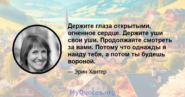 Держите глаза открытыми, огненное сердце. Держите уши свои уши. Продолжайте смотреть за вами. Потому что однажды я найду тебя, а потом ты будешь вороной.