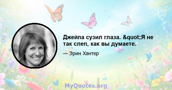 Джейпа сузил глаза. "Я не так слеп, как вы думаете.