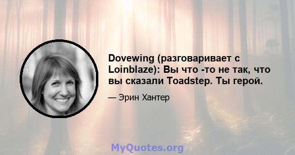 Dovewing (разговаривает с Loinblaze): Вы что -то не так, что вы сказали Toadstep. Ты герой.