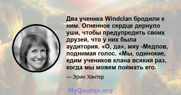 Два ученика Windclan бродили к ним. Огненное сердце дернуло уши, чтобы предупредить своих друзей, что у них была аудитория. «О, да», мяу -Медпов, поднимая голос. «Мы, одинокие, едим учеников клана всякий раз, когда мы