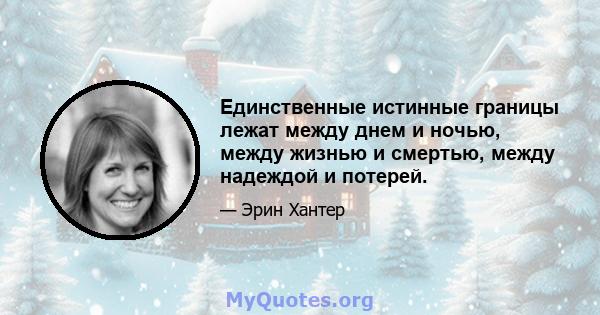 Единственные истинные границы лежат между днем ​​и ночью, между жизнью и смертью, между надеждой и потерей.