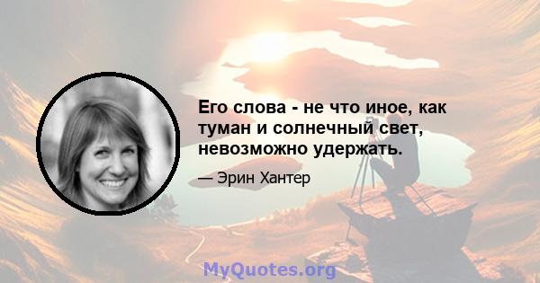 Его слова - не что иное, как туман и солнечный свет, невозможно удержать.