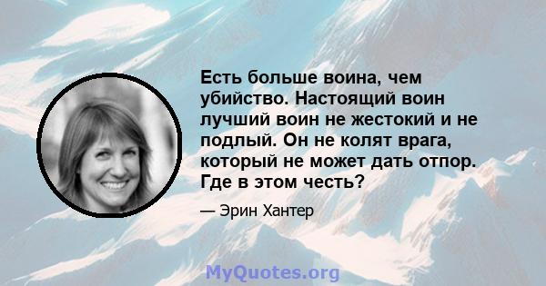 Есть больше воина, чем убийство. Настоящий воин лучший воин не жестокий и не подлый. Он не колят врага, который не может дать отпор. Где в этом честь?