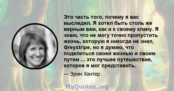 Это часть того, почему я вас выследил. Я хотел быть столь же верным вам, как и к своему клану. Я знаю, что не могу точно пропустить жизнь, которую я никогда не знал, Greystripe, но я думаю, что поделиться своей жизнью и 