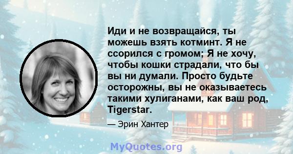 Иди и не возвращайся, ты можешь взять котминт. Я не ссорился с громом; Я не хочу, чтобы кошки страдали, что бы вы ни думали. Просто будьте осторожны, вы не оказываетесь такими хулиганами, как ваш род, Tigerstar.