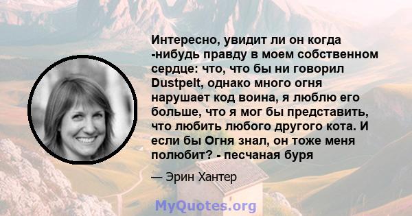 Интересно, увидит ли он когда -нибудь правду в моем собственном сердце: что, что бы ни говорил Dustpelt, однако много огня нарушает код воина, я люблю его больше, что я мог бы представить, что любить любого другого