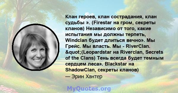 Клан героев, клан сострадания, клан судьбы ». (Firestar на гром, секреты кланов) Независимо от того, какие испытания мы должны терпеть, Windclan будет длиться вечно». Мы Грейс. Мы власть. Мы - RiverClan.