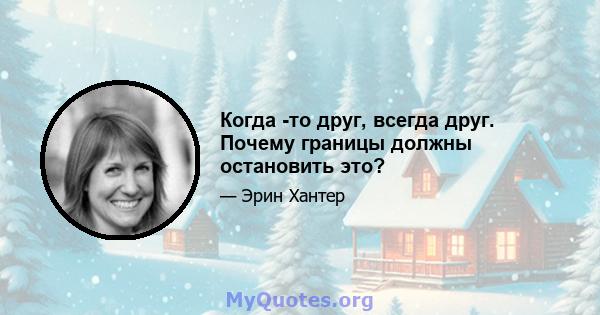 Когда -то друг, всегда друг. Почему границы должны остановить это?