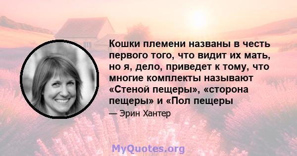 Кошки племени названы в честь первого того, что видит их мать, но я, дело, приведет к тому, что многие комплекты называют «Стеной пещеры», «сторона пещеры» и «Пол пещеры