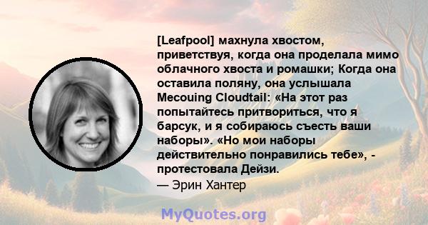 [Leafpool] махнула хвостом, приветствуя, когда она проделала мимо облачного хвоста и ромашки; Когда она оставила поляну, она услышала Mecouing Cloudtail: «На этот раз попытайтесь притвориться, что я барсук, и я