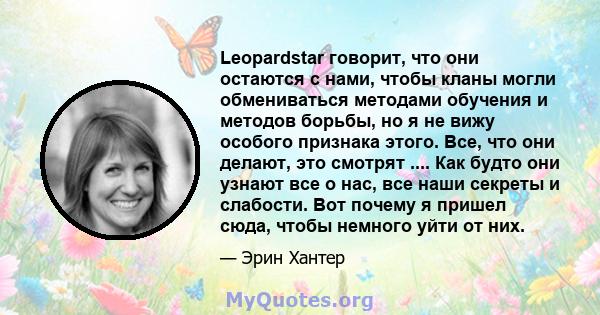 Leopardstar говорит, что они остаются с нами, чтобы кланы могли обмениваться методами обучения и методов борьбы, но я не вижу особого признака этого. Все, что они делают, это смотрят .... Как будто они узнают все о нас, 