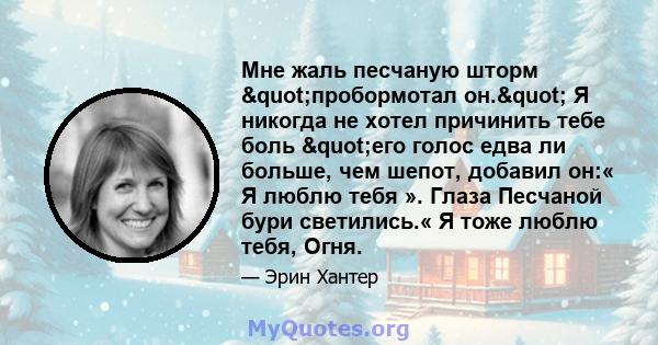 Мне жаль песчаную шторм "пробормотал он." Я никогда не хотел причинить тебе боль "его голос едва ли больше, чем шепот, добавил он:« Я люблю тебя ». Глаза Песчаной бури светились.« Я тоже люблю тебя, Огня.