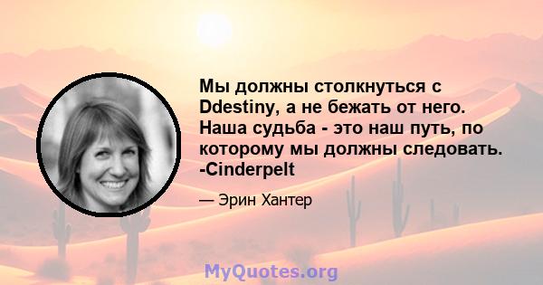 Мы должны столкнуться с Ddestiny, а не бежать от него. Наша судьба - это наш путь, по которому мы должны следовать. -Cinderpelt