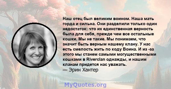 Наш отец был великим воином. Наша мать горда и сильна. Они разделили только один недостаток: что их единственная верность была для себя, прежде чем все остальные кошки. Мы не такие. Мы понимаем, что значит быть верным