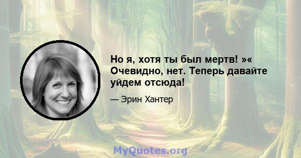 Но я, хотя ты был мертв! »« Очевидно, нет. Теперь давайте уйдем отсюда!