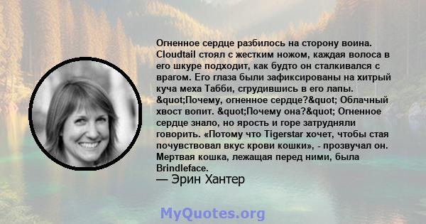 Огненное сердце разбилось на сторону воина. Cloudtail стоял с жестким ножом, каждая волоса в его шкуре подходит, как будто он сталкивался с врагом. Его глаза были зафиксированы на хитрый куча меха Табби, сгрудившись в