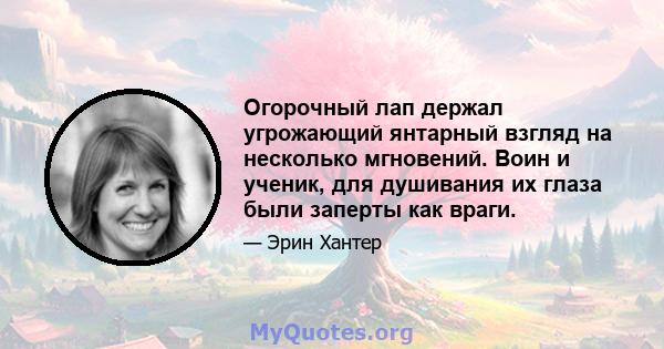 Огорочный лап держал угрожающий янтарный взгляд на несколько мгновений. Воин и ученик, для душивания их глаза были заперты как враги.