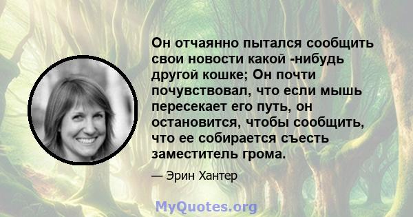 Он отчаянно пытался сообщить свои новости какой -нибудь другой кошке; Он почти почувствовал, что если мышь пересекает его путь, он остановится, чтобы сообщить, что ее собирается съесть заместитель грома.