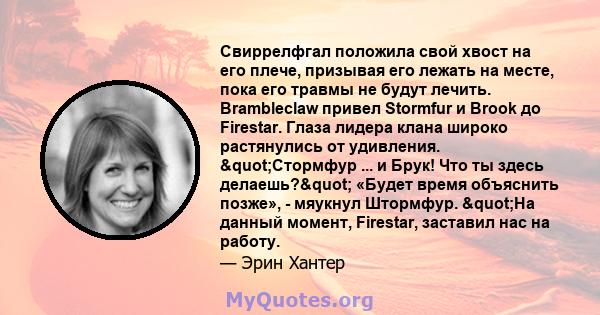 Свиррелфгал положила свой хвост на его плече, призывая его лежать на месте, пока его травмы не будут лечить. Brambleclaw привел Stormfur и Brook до Firestar. Глаза лидера клана широко растянулись от удивления.