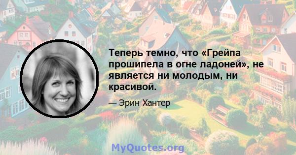 Теперь темно, что «Грейпа прошипела в огне ладоней», не является ни молодым, ни красивой.