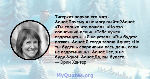 Тигеркит ворчал его мать. "Почему я не могу выйти?" «Ты только что вошел». «Но это солнечный день». «Тебе нужен вздремнуть». «Я не устал». «Вы будете позже». "Я тогда заплю." «Но ты будешь сварливым