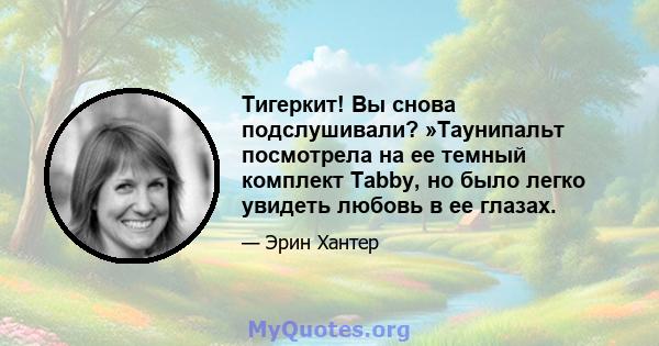 Тигеркит! Вы снова подслушивали? »Таунипальт посмотрела на ее темный комплект Tabby, но было легко увидеть любовь в ее глазах.