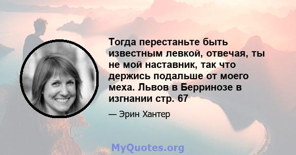 Тогда перестаньте быть известным левкой, отвечая, ты не мой наставник, так что держись подальше от моего меха. Львов в Берринозе в изгнании стр. 67