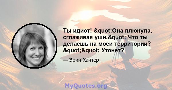 Ты идиот! "Она плюнула, сглаживая уши." Что ты делаешь на моей территории? "" Утонет?