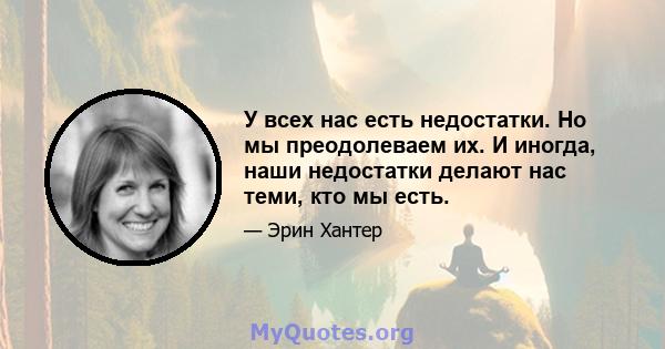 У всех нас есть недостатки. Но мы преодолеваем их. И иногда, наши недостатки делают нас теми, кто мы есть.