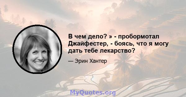 В чем дело? » - пробормотал Джайфестер, - боясь, что я могу дать тебе лекарство?