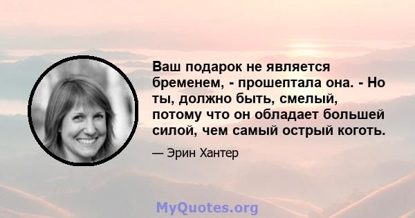 Ваш подарок не является бременем, - прошептала она. - Но ты, должно быть, смелый, потому что он обладает большей силой, чем самый острый коготь.