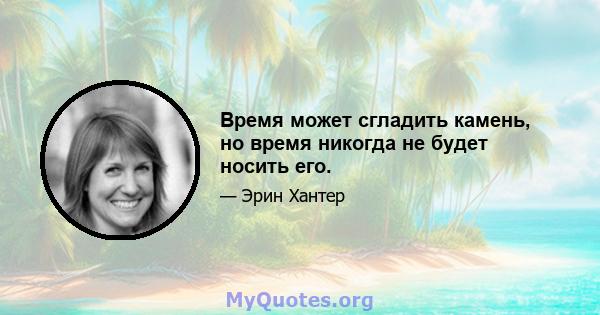 Время может сгладить камень, но время никогда не будет носить его.