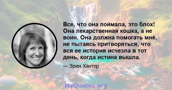 Все, что она поймала, это блох! Она лекарственная кошка, а не воин. Она должна помогать мне, не пытаясь притворяться, что вся ее история исчезла в тот день, когда истина вышла.