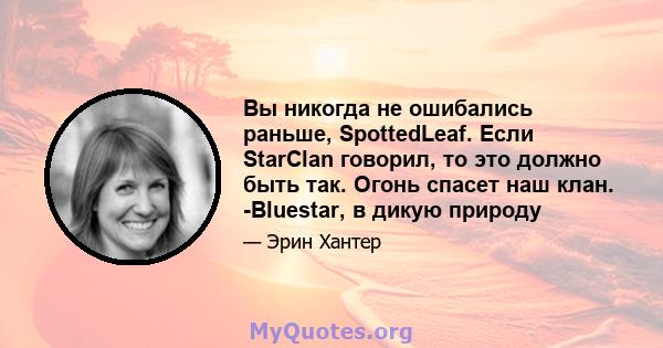 Вы никогда не ошибались раньше, SpottedLeaf. Если StarClan говорил, то это должно быть так. Огонь спасет наш клан. -Bluestar, в дикую природу