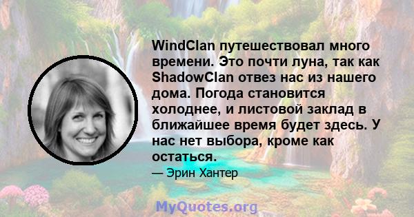 WindClan путешествовал много времени. Это почти луна, так как ShadowClan отвез нас из нашего дома. Погода становится холоднее, и листовой заклад в ближайшее время будет здесь. У нас нет выбора, кроме как остаться.