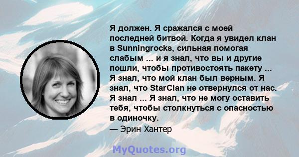 Я должен. Я сражался с моей последней битвой. Когда я увидел клан в Sunningrocks, сильная помогая слабым ... и я знал, что вы и другие пошли, чтобы противостоять пакету ... Я знал, что мой клан был верным. Я знал, что