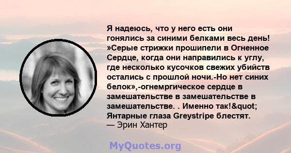 Я надеюсь, что у него есть они гонялись за синими белками весь день! »Серые стрижки прошипели в Огненное Сердце, когда они направились к углу, где несколько кусочков свежих убийств остались с прошлой ночи.-Но нет синих