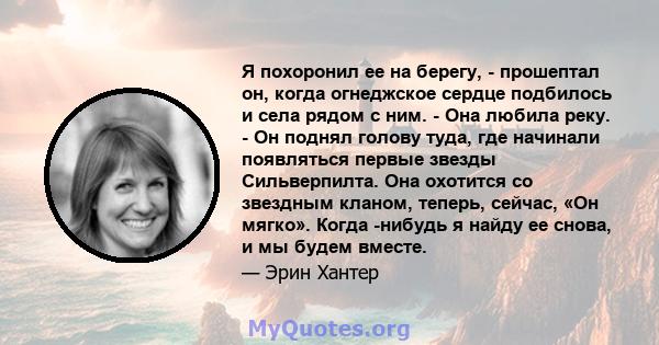 Я похоронил ее на берегу, - прошептал он, когда огнеджское сердце подбилось и села рядом с ним. - Она любила реку. - Он поднял голову туда, где начинали появляться первые звезды Сильверпилта. Она охотится со звездным