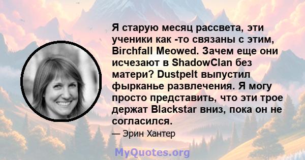 Я старую месяц рассвета, эти ученики как -то связаны с этим, Birchfall Meowed. Зачем еще они исчезают в ShadowClan без матери? Dustpelt выпустил фырканье развлечения. Я могу просто представить, что эти трое держат