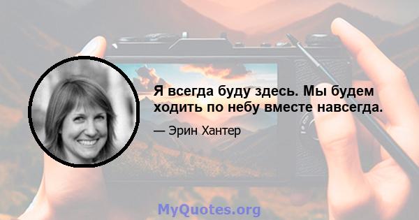 Я всегда буду здесь. Мы будем ходить по небу вместе навсегда.