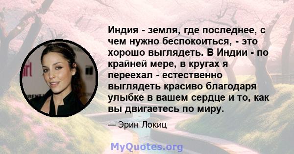 Индия - земля, где последнее, с чем нужно беспокоиться, - это хорошо выглядеть. В Индии - по крайней мере, в кругах я переехал - естественно выглядеть красиво благодаря улыбке в вашем сердце и то, как вы двигаетесь по