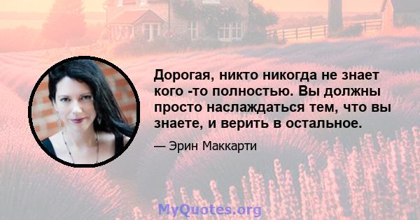 Дорогая, никто никогда не знает кого -то полностью. Вы должны просто наслаждаться тем, что вы знаете, и верить в остальное.