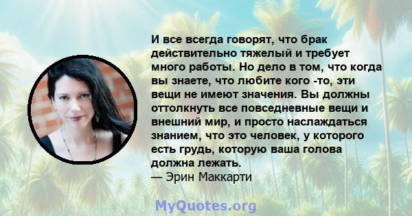 И все всегда говорят, что брак действительно тяжелый и требует много работы. Но дело в том, что когда вы знаете, что любите кого -то, эти вещи не имеют значения. Вы должны оттолкнуть все повседневные вещи и внешний мир, 