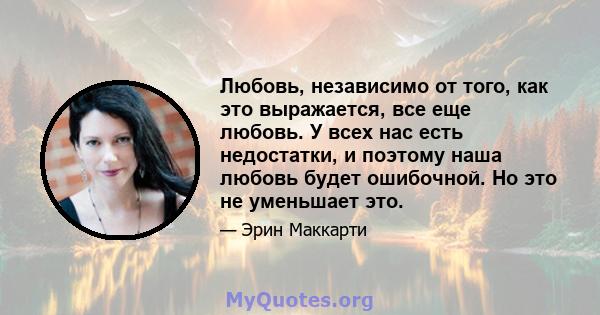 Любовь, независимо от того, как это выражается, все еще любовь. У всех нас есть недостатки, и поэтому наша любовь будет ошибочной. Но это не уменьшает это.