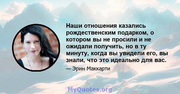 Наши отношения казались рождественским подарком, о котором вы не просили и не ожидали получить, но в ту минуту, когда вы увидели его, вы знали, что это идеально для вас.